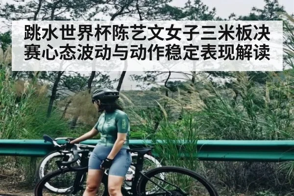 跳水世界杯陈艺文女子三米板决赛心态波动与动作稳定表现解读