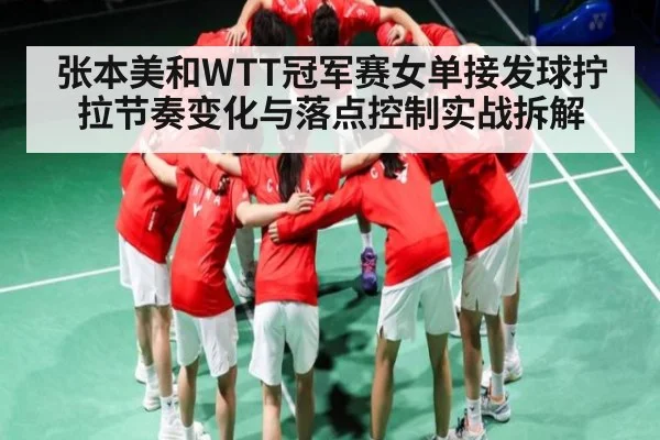 张本美和WTT冠军赛女单接发球拧拉节奏变化与落点控制实战拆解