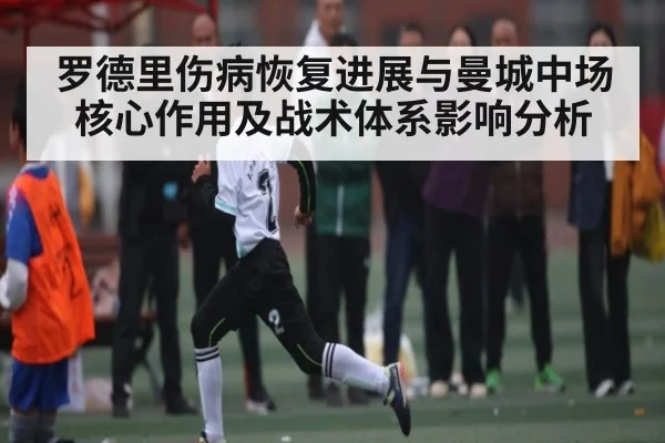 罗德里伤病恢复进展与曼城中场核心作用及战术体系影响分析