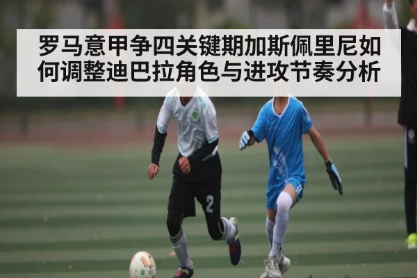 罗马意甲争四关键期加斯佩里尼如何调整迪巴拉角色与进攻节奏分析