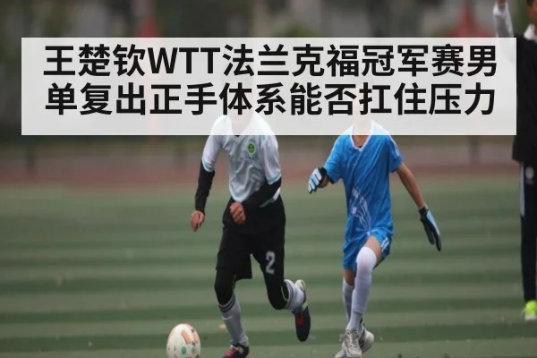 王楚钦WTT法兰克福冠军赛男单复出正手体系能否扛住压力